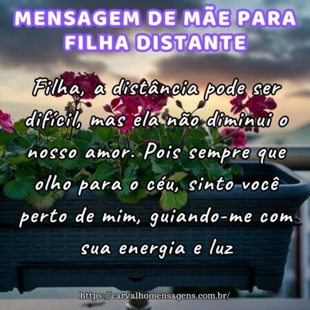 Filha, a distância pode ser difícil, mas ela não diminui o nosso amor. Pois sempre que olho para o céu, sinto você perto de mim, guiando-me com sua energia e luz. Filha, a distância pode ser difícil, mas ela não diminui o nosso amor. Pois sempre que olho para o céu, sinto você perto de mim, guiando-me com sua energia e luz.