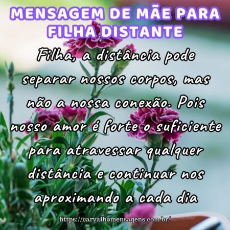 Filha, a distância pode separar nossos corpos, mas não a nossa conexão. Pois nosso amor é forte o suficiente para atravessar qualquer distância e continuar nos aproximando a cada dia. Filha, a distância pode separar nossos corpos, mas não a nossa conexão. Pois nosso amor é forte o suficiente para atravessar qualquer distância e continuar nos aproximando a cada dia.