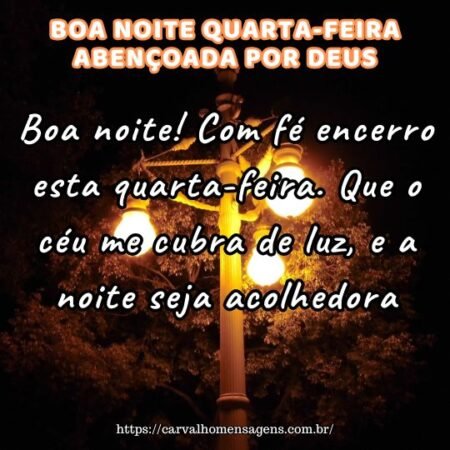 Boa noite! Com fé encerro esta quarta-feira. Que o céu me cubra de luz, e a noite seja acolhedora. Boa noite! Com fé encerro esta quarta-feira. Que o céu me cubra de luz, e a noite seja acolhedora.