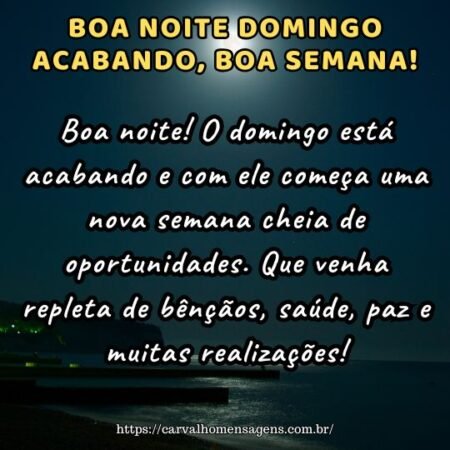 Boa noite! O domingo está acabando e com ele começa uma nova semana cheia de oportunidades. Que venha repleta de bênçãos, saúde, paz e muitas realizações! Boa noite! O domingo está acabando e com ele começa uma nova semana cheia de oportunidades. Que venha repleta de bênçãos, saúde, paz e muitas realizações!