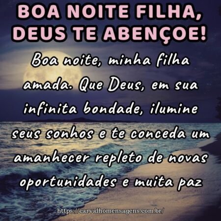Boa noite, minha filha amada. Que Deus, em sua infinita bondade, ilumine seus sonhos e te conceda um amanhecer repleto de novas oportunidades e muita paz. Boa noite, minha filha amada. Que Deus, em sua infinita bondade, ilumine seus sonhos e te conceda um amanhecer repleto de novas oportunidades e muita paz.