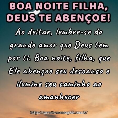 Ao deitar, lembre-se do grande amor que Deus tem por ti. Boa noite, filha, que Ele abençoe seu descanso e ilumine seu caminho ao amanhecer. Ao deitar, lembre-se do grande amor que Deus tem por ti. Boa noite, filha, que Ele abençoe seu descanso e ilumine seu caminho ao amanhecer.