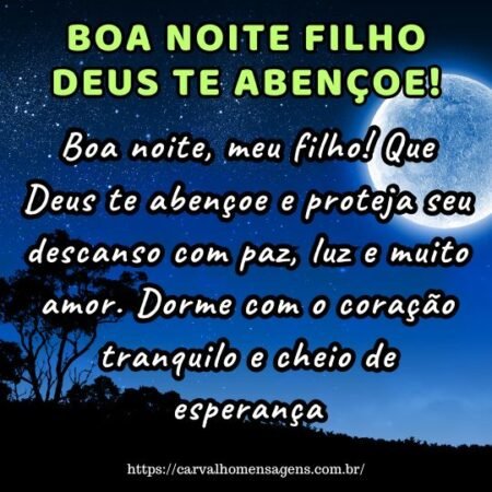 Boa noite, meu filho! Que Deus te abençoe e proteja seu descanso com paz, luz e muito amor. Dorme com o coração tranquilo e cheio de esperança. Boa noite, meu filho! Que Deus te abençoe e proteja seu descanso com paz, luz e muito amor. Dorme com o coração tranquilo e cheio de esperança.