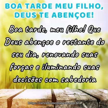 Boa tarde, meu filho! Que Deus abençoe o restante do seu dia, renovando suas forças e iluminando suas decisões com sabedoria. Boa tarde, meu filho! Que Deus abençoe o restante do seu dia, renovando suas forças e iluminando suas decisões com sabedoria.