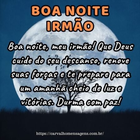Boa noite, meu irmão! Que Deus cuide do seu descanso, renove suas forças e te prepare para um amanhã cheio de luz e vitórias. Durma com paz! Boa noite, meu irmão! Que Deus cuide do seu descanso, renove suas forças e te prepare para um amanhã cheio de luz e vitórias. Durma com paz!