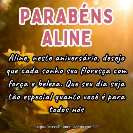 Aline, neste aniversário, desejo que cada sonho seu floresça com força e beleza. Que seu dia seja tão especial quanto você é para todos nós. Aline, neste aniversário, desejo que cada sonho seu floresça com força e beleza. Que seu dia seja tão especial quanto você é para todos nós.