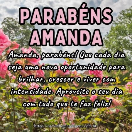 Amanda, parabéns! Que cada dia seja uma nova oportunidade para brilhar, crescer e viver com intensidade. Aproveite o seu dia com tudo que te faz feliz! Amanda, parabéns! Que cada dia seja uma nova oportunidade para brilhar, crescer e viver com intensidade. Aproveite o seu dia com tudo que te faz feliz!
