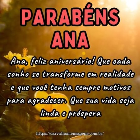 Ana, feliz aniversário! Que cada sonho se transforme em realidade e que você tenha sempre motivos para agradecer. Que sua vida seja linda e próspera. Ana, feliz aniversário! Que cada sonho se transforme em realidade e que você tenha sempre motivos para agradecer. Que sua vida seja linda e próspera.