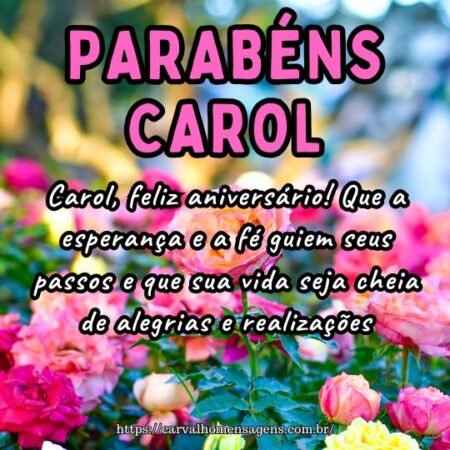Carol, feliz aniversário! Que a esperança e a fé guiem seus passos e que sua vida seja cheia de alegrias e realizações. Carol, feliz aniversário! Que a esperança e a fé guiem seus passos e que sua vida seja cheia de alegrias e realizações.
