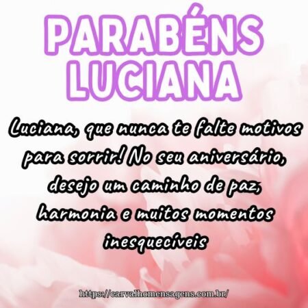 Luciana, que nunca te falte motivos para sorrir! No seu aniversário, desejo um caminho de paz, harmonia e muitos momentos inesquecíveis. Luciana, que nunca te falte motivos para sorrir! No seu aniversário, desejo um caminho de paz, harmonia e muitos momentos inesquecíveis.