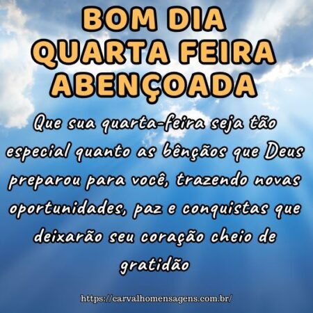 Que sua quarta-feira seja tão especial quanto as bênçãos que Deus preparou para você, trazendo novas oportunidades, paz e conquistas que deixarão seu coração cheio de gratidão. Que sua quarta-feira seja tão especial quanto as bênçãos que Deus preparou para você, trazendo novas oportunidades, paz e conquistas que deixarão seu coração cheio de gratidão.