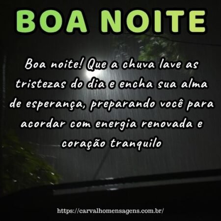 Boa noite! Que a chuva lave as tristezas do dia e encha sua alma de esperança, preparando você para acordar com energia renovada e coração tranquilo. Boa noite! Que a chuva lave as tristezas do dia e encha sua alma de esperança, preparando você para acordar com energia renovada e coração tranquilo.