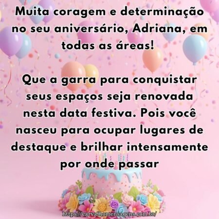 Muita coragem e determinação no seu aniversário, Adriana, em todas as áreas! Que a garra para conquistar seus espaços seja renovada nesta data festiva. Pois você nasceu para ocupar lugares de destaque e brilhar intensamente por onde passar.