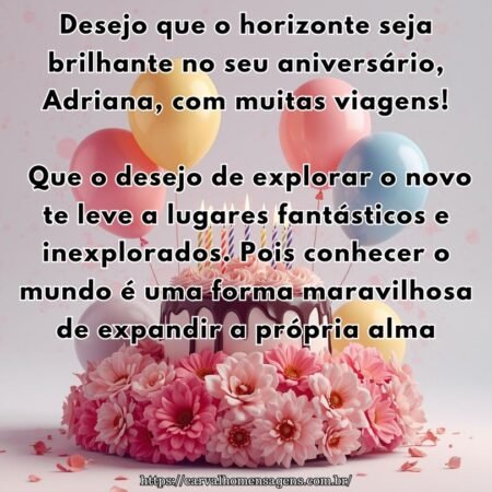 Desejo que o horizonte seja brilhante no seu aniversário, Adriana, com muitas viagens! Que o desejo de explorar o novo te leve a lugares fantásticos e inexplorados. Pois conhecer o mundo é uma forma maravilhosa de expandir a própria alma.