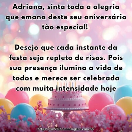 Adriana, sinta toda a alegria que emana deste seu aniversário tão especial! Desejo que cada instante da festa seja repleto de risos. Pois sua presença ilumina a vida de todos e merece ser celebrada com muita intensidade hoje.
