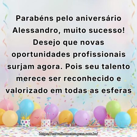 Parabéns pelo aniversário Alessandro, muito sucesso! Desejo que novas oportunidades profissionais surjam agora. Pois seu talento merece ser reconhecido e valorizado em todas as esferas.
