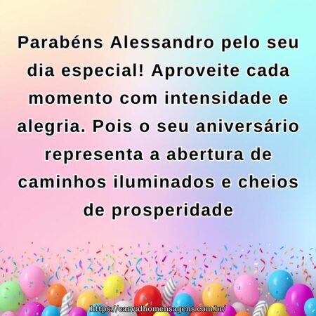 Parabéns Alessandro pelo seu dia especial! Aproveite cada momento com intensidade e alegria. Pois o seu aniversário representa a abertura de caminhos iluminados e cheios de prosperidade.