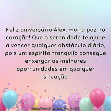 Feliz aniversário Alex, muita paz no coração! Que a serenidade te ajude a vencer qualquer obstáculo diário, pois um espírito tranquilo consegue enxergar as melhores oportunidades em qualquer situação.