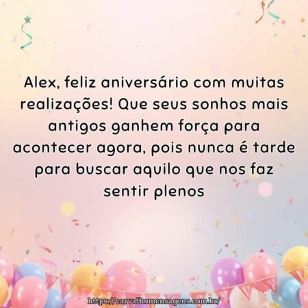 Alex, feliz aniversário com muitas realizações! Que seus sonhos mais antigos ganhem força para acontecer agora, pois nunca é tarde para buscar aquilo que nos faz sentir plenos