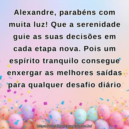Alexandre, parabéns com muita luz! Que a serenidade guie as suas decisões em cada etapa nova. Pois um espírito tranquilo consegue enxergar as melhores saídas para qualquer desafio diário.