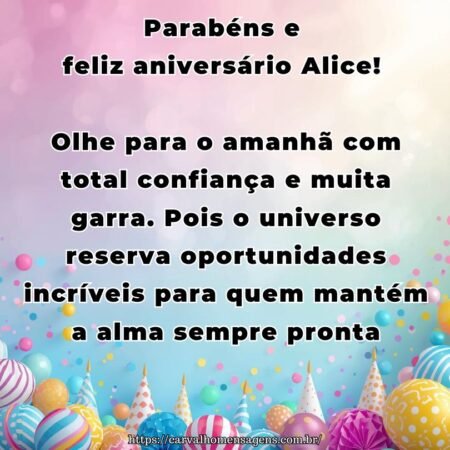 Parabéns e feliz aniversário Alice! Olhe para o amanhã com total confiança e muita garra. Pois o universo reserva oportunidades incríveis para quem mantém a alma sempre pronta.