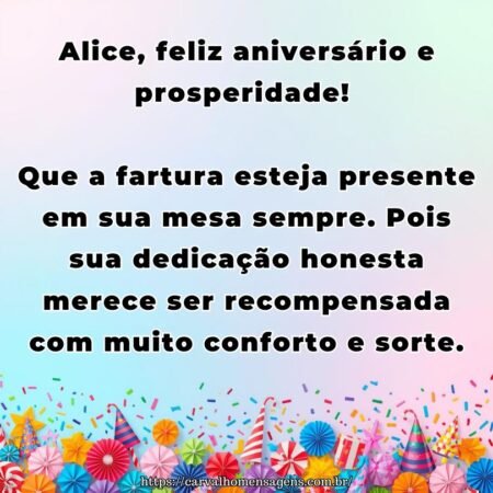 Alice, feliz aniversário e prosperidade! Que a fartura esteja presente em sua mesa sempre. Pois sua dedicação honesta merece ser recompensada com muito conforto e sorte.