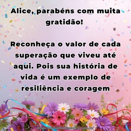 Alice, parabéns com muita gratidão! Reconheça o valor de cada superação que viveu até aqui. Pois sua história de vida é um exemplo de resiliência e coragem.