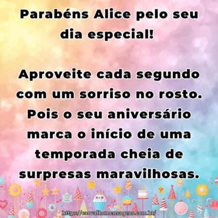 Parabéns Alice pelo seu dia especial! Aproveite cada segundo com um sorriso no rosto. Pois o seu aniversário marca o início de uma temporada cheia de surpresas maravilhosas.