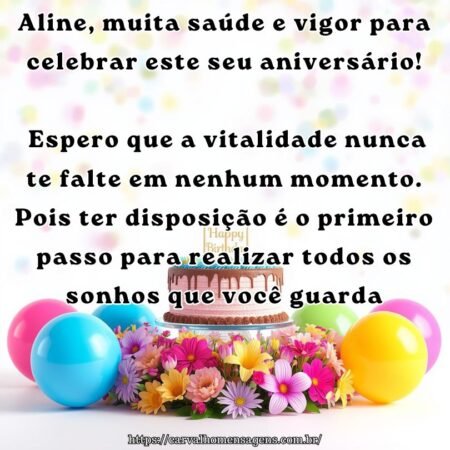 Aline, muita saúde e vigor para celebrar este seu aniversário! Espero que a vitalidade nunca te falte em nenhum momento. Pois ter disposição é o primeiro passo para realizar todos os sonhos que você guarda.