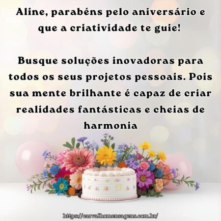 Aline, parabéns pelo aniversário e que a criatividade te guie! Busque soluções inovadoras para todos os seus projetos pessoais. Pois sua mente brilhante é capaz de criar realidades fantásticas e cheias de harmonia.