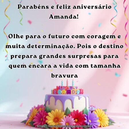 Parabéns e feliz aniversário Amanda! Olhe para o futuro com coragem e muita determinação. Pois o destino prepara grandes surpresas para quem encara a vida com tamanha bravura.