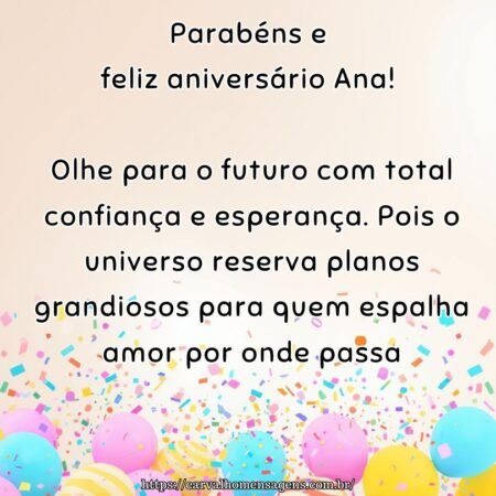 Parabéns e feliz aniversário Ana! Olhe para o futuro com total confiança e esperança. Pois o universo reserva planos grandiosos para quem espalha amor por onde passa.
