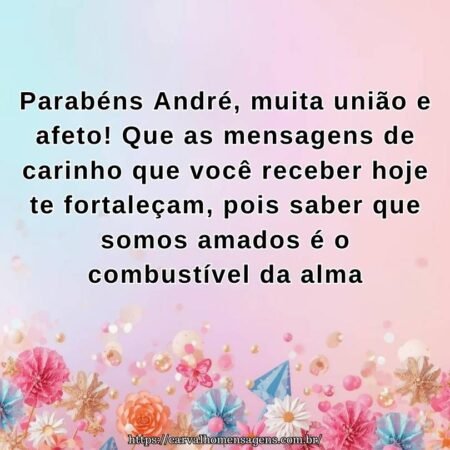 Parabéns André, muita união e afeto! Que as mensagens de carinho que você receber hoje te fortaleçam, pois saber que somos amados é o combustível da alma Parabéns André, muita união e afeto! Que as mensagens de carinho que você receber hoje te fortaleçam, pois saber que somos amados é o combustível da alma