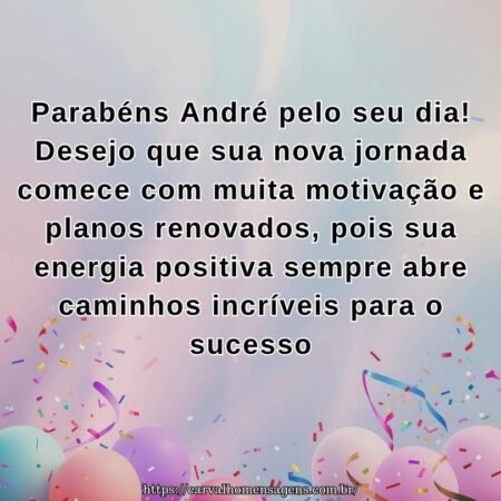 Parabéns André pelo seu dia! Desejo que sua nova jornada comece com muita motivação e planos renovados, pois sua energia positiva sempre abre caminhos incríveis para o sucesso Parabéns André pelo seu dia! Desejo que sua nova jornada comece com muita motivação e planos renovados, pois sua energia positiva sempre abre caminhos incríveis para o sucesso