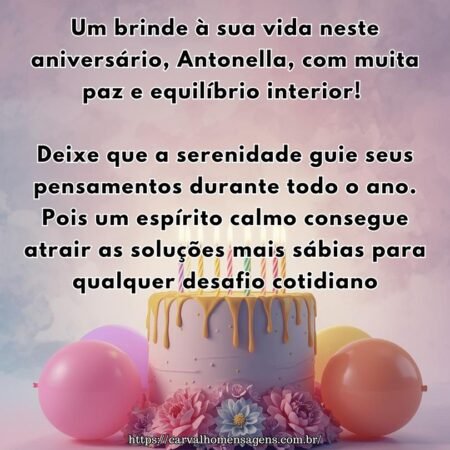 Um brinde à sua vida neste aniversário, Antonella, com muita paz e equilíbrio interior! Deixe que a serenidade guie seus pensamentos durante todo o ano. Pois um espírito calmo consegue atrair as soluções mais sábias para qualquer desafio cotidiano.