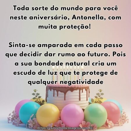 Toda sorte do mundo para você neste aniversário, Antonella, com muita proteção! Sinta-se amparada em cada passo que decidir dar rumo ao futuro. Pois a sua bondade natural cria um escudo de luz que te protege de qualquer negatividade.