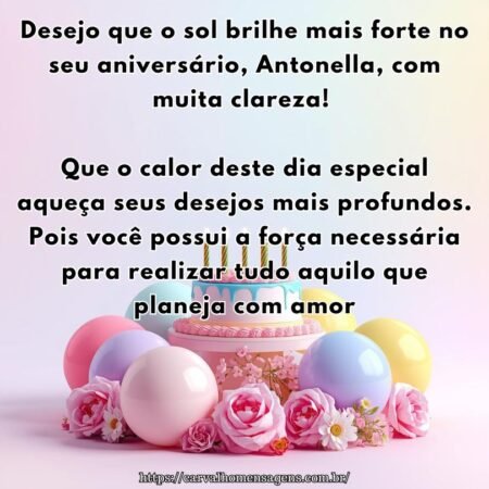 Desejo que o sol brilhe mais forte no seu aniversário, Antonella, com muita clareza! Que o calor deste dia especial aqueça seus desejos mais profundos. Pois você possui a força necessária para realizar tudo aquilo que planeja com amor.
