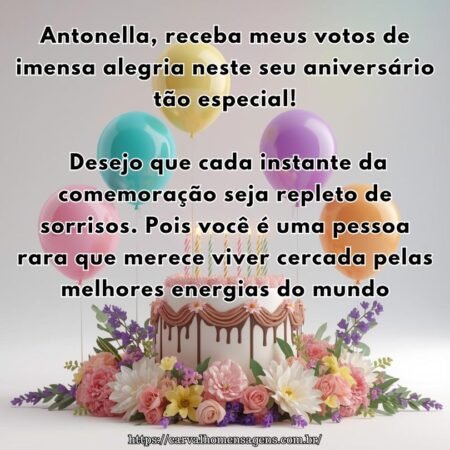 Antonella, receba meus votos de imensa alegria neste seu aniversário tão especial! Desejo que cada instante da comemoração seja repleto de sorrisos. Pois você é uma pessoa rara que merece viver cercada pelas melhores energias do mundo