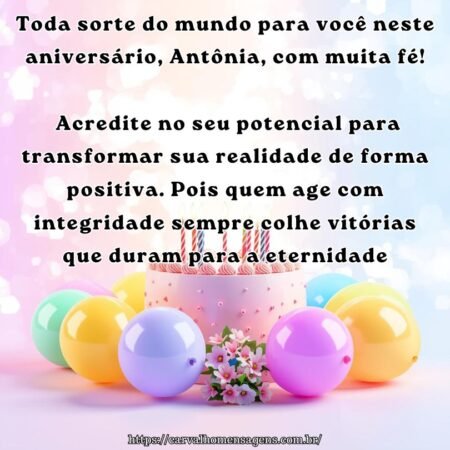 Toda sorte do mundo para você neste aniversário, Antônia, com muita fé! Acredite no seu potencial para transformar sua realidade de forma positiva. Pois quem age com integridade sempre colhe vitórias que duram para a eternidade.