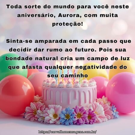 Toda sorte do mundo para você neste aniversário, Aurora, com muita proteção! Sinta-se amparada em cada passo que decidir dar rumo ao futuro. Pois sua bondade natural cria um campo de luz que afasta qualquer negatividade do seu caminho.