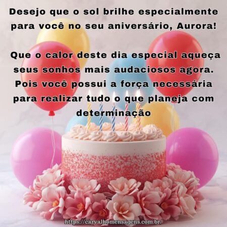 Desejo que o sol brilhe especialmente para você no seu aniversário, Aurora! Que o calor deste dia especial aqueça seus sonhos mais audaciosos agora. Pois você possui a força necessária para realizar tudo o que planeja com determinação.
