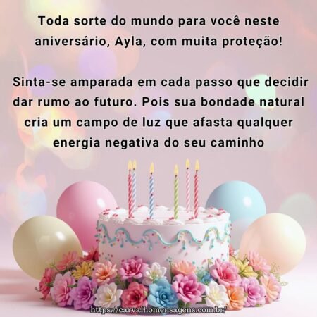 Toda sorte do mundo para você neste aniversário, Ayla, com muita proteção! Sinta-se amparada em cada passo que decidir dar rumo ao futuro. Pois sua bondade natural cria um campo de luz que afasta qualquer energia negativa do seu caminho.