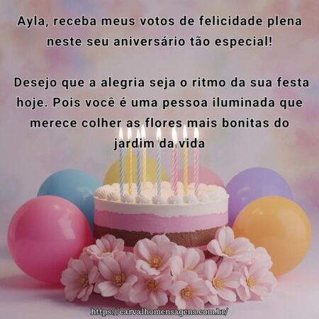 Ayla, receba meus votos de felicidade plena neste seu aniversário tão especial! Desejo que a alegria seja o ritmo da sua festa hoje. Pois você é uma pessoa iluminada que merece colher as flores mais bonitas do jardim da vida.