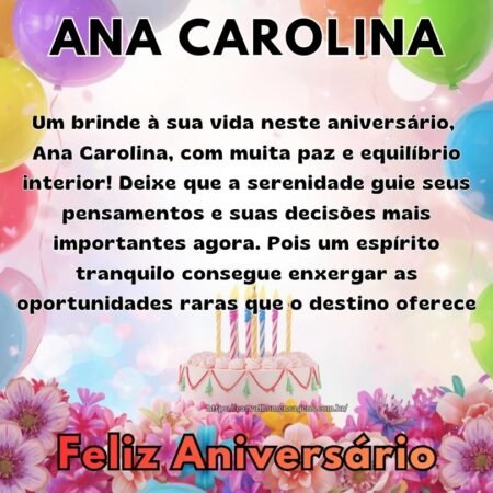 Um brinde à sua vida neste aniversário, Ana Carolina, com muita paz e equilíbrio interior! Deixe que a serenidade guie seus pensamentos e suas decisões mais importantes agora. Pois um espírito tranquilo consegue enxergar as oportunidades raras que o destino oferece