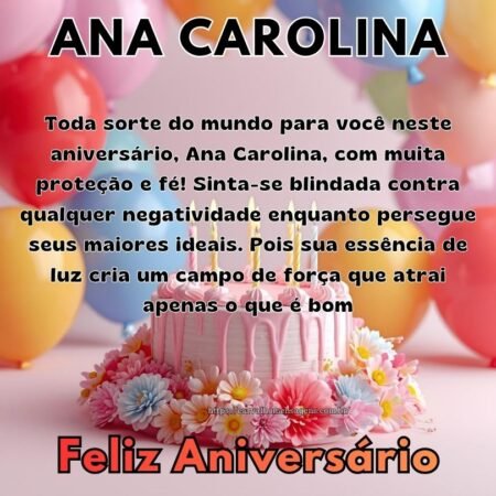 Toda sorte do mundo para você neste aniversário, Ana Carolina, com muita proteção e fé! Sinta-se blindada contra qualquer negatividade enquanto persegue seus maiores ideais. Pois sua essência de luz cria um campo de força que atrai apenas o que é bom