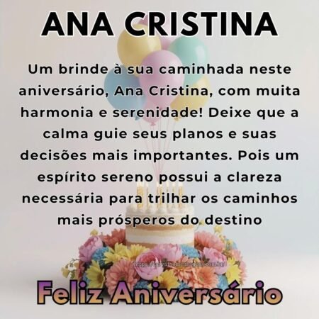 Um brinde à sua caminhada neste aniversário, Ana Cristina, com muita harmonia e serenidade! Deixe que a calma guie seus planos e suas decisões mais importantes. Pois um espírito sereno possui a clareza necessária para trilhar os caminhos mais prósperos do destino