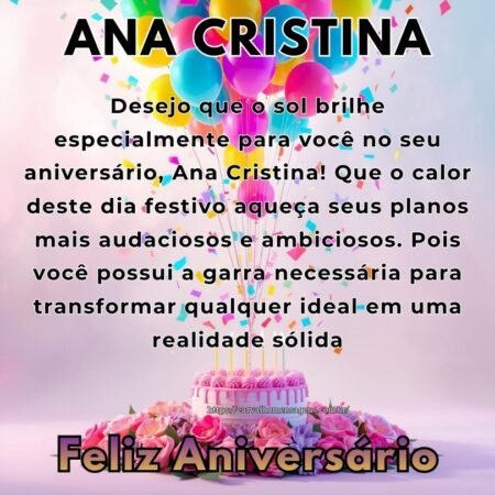 Desejo que o sol brilhe especialmente para você no seu aniversário, Ana Cristina! Que o calor deste dia festivo aqueça seus planos mais audaciosos e ambiciosos. Pois você possui a garra necessária para transformar qualquer ideal em uma realidade sólida