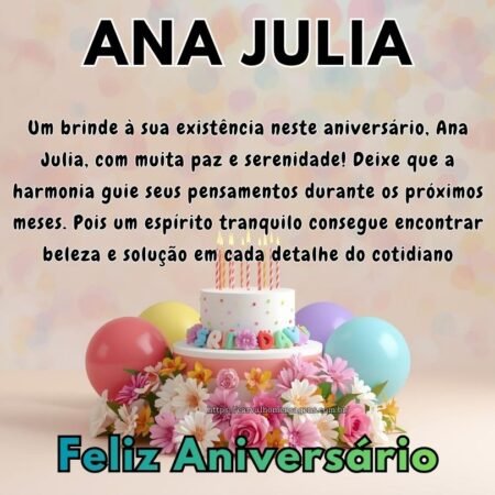 Um brinde à sua existência neste aniversário, Ana Julia, com muita paz e serenidade! Deixe que a harmonia guie seus pensamentos durante os próximos meses. Pois um espírito tranquilo consegue encontrar beleza e solução em cada detalhe do cotidiano Um brinde à sua existência neste aniversário, Ana Julia, com muita paz e serenidade! Deixe que a harmonia guie seus pensamentos durante os próximos meses. Pois um espírito tranquilo consegue encontrar beleza e solução em cada detalhe do cotidiano