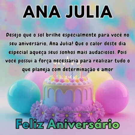 Desejo que o sol brilhe especialmente para você no seu aniversário, Ana Julia! Que o calor deste dia especial aqueça seus sonhos mais audaciosos. Pois você possui a força necessária para realizar tudo o que planeja com determinação e amor Desejo que o sol brilhe especialmente para você no seu aniversário, Ana Julia! Que o calor deste dia especial aqueça seus sonhos mais audaciosos. Pois você possui a força necessária para realizar tudo o que planeja com determinação e amor
