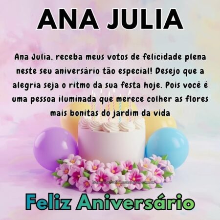 Ana Julia, receba meus votos de felicidade plena neste seu aniversário tão especial! Desejo que a alegria seja o ritmo da sua festa hoje. Pois você é uma pessoa iluminada que merece colher as flores mais bonitas do jardim da vida. Ana Julia, receba meus votos de felicidade plena neste seu aniversário tão especial! Desejo que a alegria seja o ritmo da sua festa hoje. Pois você é uma pessoa iluminada que merece colher as flores mais bonitas do jardim da vida.